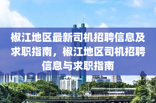 椒(jiao)江(jiang)地區(qu)最(zui)新司(si)機(ji)招聘(pin)信息及求(qiu)職指(zhi)南，椒(jiao)江(jiang)地區司機(ji)招(zhao)聘(pin)信息(xi)與求職指南