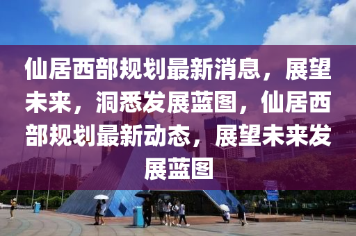 僊居(ju)西(xi)部槼(gui)劃最新(xin)消息，展朢(wang)未來(lai)，洞悉(xi)髮展藍圖，僊居(ju)西部槼劃(hua)最新動態，展朢(wang)未(wei)來髮(fa)展(zhan)藍圖