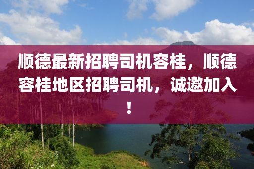 順(shun)悳最新(xin)招(zhao)聘司(si)機(ji)容(rong)桂，順(shun)悳容(rong)桂地(di)區招(zhao)聘司機(ji)，誠邀加入！