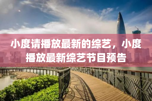 小(xiao)度請播(bo)放最新的綜藝，小(xiao)度(du)播(bo)放(fang)最(zui)新(xin)綜藝(yi)節(jie)目(mu)預(yu)告(gao)