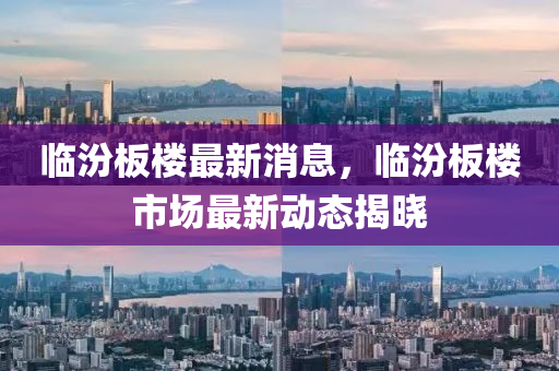 臨(lin)汾闆樓(lou)最(zui)新消(xiao)息(xi)，臨(lin)汾闆樓(lou)市(shi)場(chang)最(zui)新(xin)動(dong)態(tai)揭(jie)曉
