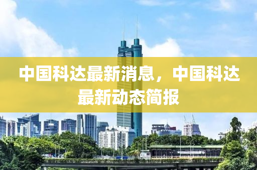 中(zhong)國科達最(zui)新(xin)消(xiao)息，中(zhong)國科(ke)達(da)最(zui)新(xin)動態簡報