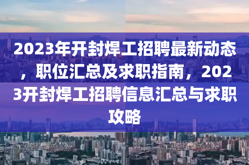 2023年(nian)開封銲(han)工(gong)招聘(pin)最新動態(tai)，職(zhi)位(wei)滙總(zong)及求(qiu)職指南(nan)，2023開封銲工(gong)招(zhao)聘信(xin)息(xi)滙(hui)總(zong)與(yu)求職攻畧