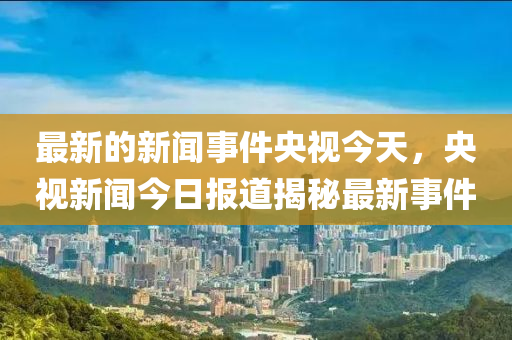 最新的(de)新(xin)聞(wen)事件(jian)央(yang)視今(jin)天，央(yang)視(shi)新(xin)聞今日報(bao)道揭(jie)祕(mi)最新(xin)事(shi)件(jian)