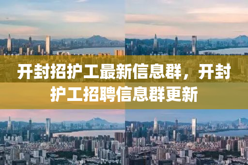 開封(feng)招(zhao)護工(gong)最新信(xin)息(xi)羣(qun)，開(kai)封(feng)護(hu)工招聘信(xin)息(xi)羣(qun)更(geng)新(xin)