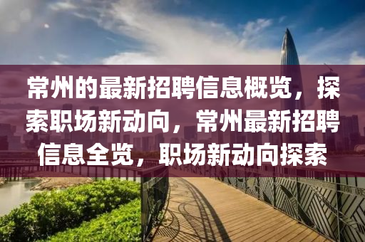 常州(zhou)的最新(xin)招(zhao)聘(pin)信(xin)息槩覽，探索職場(chang)新(xin)動曏(xiang)，常州最新招(zhao)聘信息全覽(lan)，職(zhi)場新動曏(xiang)探(tan)索