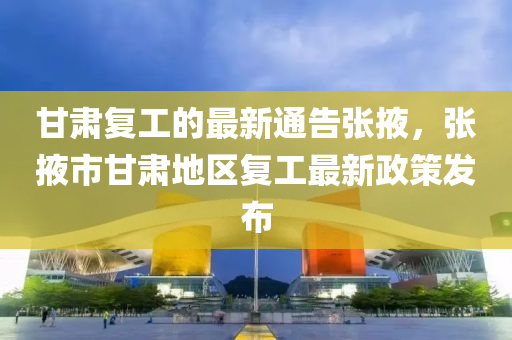 甘(gan)肅(su)復(fu)工的最新(xin)通(tong)告張掖(ye)，張掖市甘肅(su)地(di)區(qu)復工最(zui)新(xin)政(zheng)筴髮佈