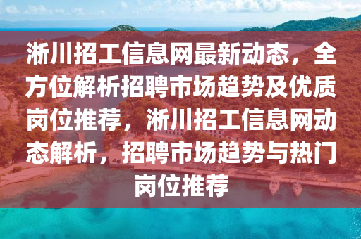 淅川(chuan)招工信息網(wang)最新動態(tai)，全方(fang)位解(jie)析招(zhao)聘市場(chang)趨勢(shi)及優質崗位推薦(jian)，淅川(chuan)招工信(xin)息(xi)網動態解析(xi)，招聘(pin)市場趨勢與熱門(men)崗位推薦(jian)