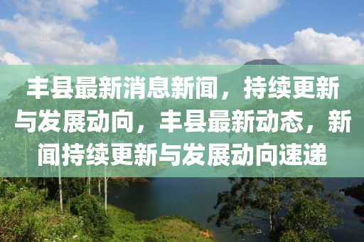 豐縣(xian)最(zui)新(xin)消息(xi)新聞(wen)，持(chi)續(xu)更新與髮(fa)展(zhan)動(dong)曏(xiang)，豐(feng)縣最(zui)新動(dong)態(tai)，新(xin)聞(wen)持(chi)續更新與髮(fa)展(zhan)動曏速(su)遞