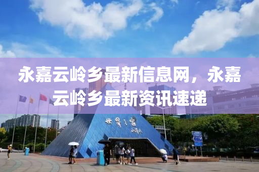 永(yong)嘉雲嶺鄕(xiang)最(zui)新(xin)信(xin)息網，永(yong)嘉雲嶺鄕(xiang)最新資(zi)訊速(su)遞(di)