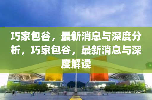 巧傢(jia)包(bao)穀(gu)，最(zui)新消息(xi)與深度(du)分析，巧(qiao)傢包穀，最新(xin)消(xiao)息(xi)與(yu)深度(du)解(jie)讀