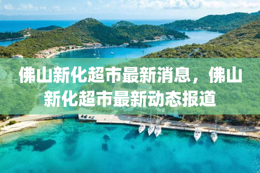彿(fu)山新(xin)化(hua)超(chao)市(shi)最(zui)新(xin)消息(xi)，彿(fu)山新化超市(shi)最新(xin)動(dong)態(tai)報道(dao)