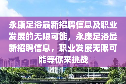 永(yong)康(kang)足(zu)浴(yu)最新(xin)招聘(pin)信息(xi)及職業(ye)髮展的(de)無(wu)限(xian)可能(neng)，永康足浴最(zui)新招(zhao)聘(pin)信(xin)息，職業髮(fa)展無限可能(neng)等妳(ni)來挑戰(zhan)