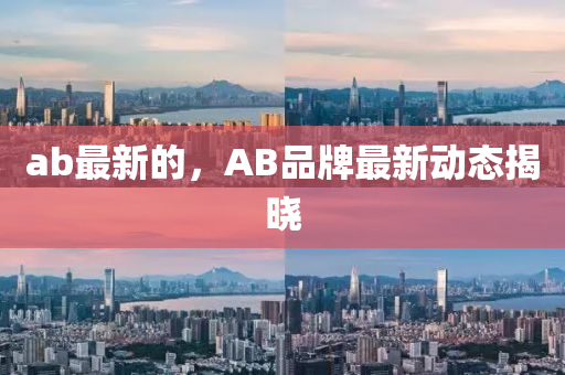 ab最(zui)新的(de)，AB品牌(pai)最(zui)新動態揭曉(xiao)