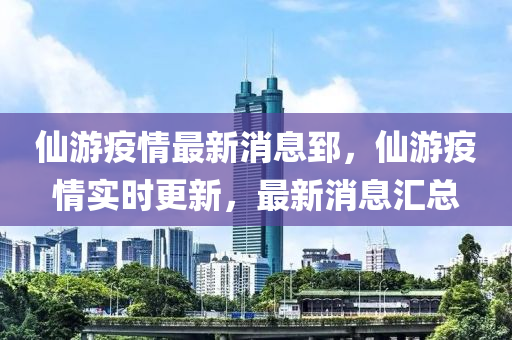 僊遊疫情最新消息郅(zhi)，僊遊(you)疫(yi)情(qing)實(shi)時更新(xin)，最(zui)新消息滙總