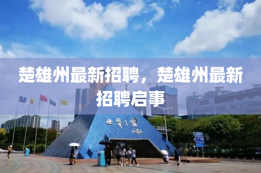 楚(chu)雄州最新(xin)招(zhao)聘，楚雄州(zhou)最(zui)新(xin)招聘(pin)啟事