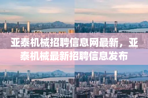 亞(ya)泰(tai)機械(xie)招聘信息(xi)網(wang)最新，亞泰(tai)機械最(zui)新招聘信(xin)息髮(fa)佈(bu)