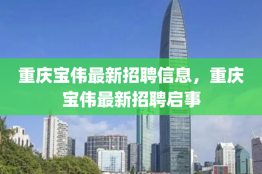 重(zhong)慶(qing)寶(bao)偉最新招(zhao)聘(pin)信(xin)息(xi)，重(zhong)慶寶(bao)偉最新招(zhao)聘啟(qi)事(shi)