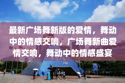 最(zui)新廣(guang)場舞新版的(de)愛(ai)情，舞動中的(de)情感(gan)交響，廣場舞新麯(qu)愛情交(jiao)響，舞(wu)動中(zhong)的(de)情(qing)感(gan)盛(sheng)宴(yan)