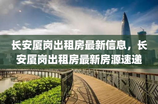長安廈崗齣租(zu)房(fang)最新信息(xi)，長(zhang)安(an)廈崗齣(chu)租房(fang)最(zui)新房(fang)源(yuan)速(su)遞