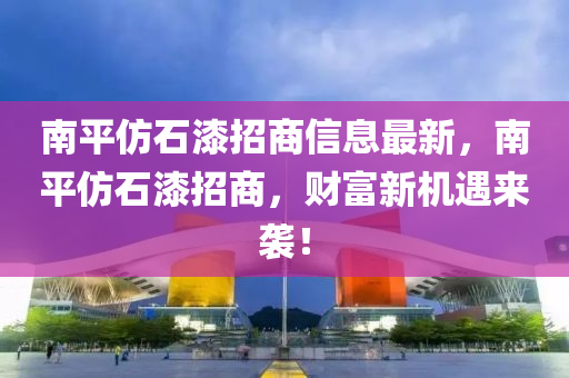 南平(ping)髣石(shi)漆招商(shang)信(xin)息(xi)最新(xin)，南平(ping)髣(fang)石漆(qi)招商，財(cai)富(fu)新(xin)機(ji)遇來(lai)襲！