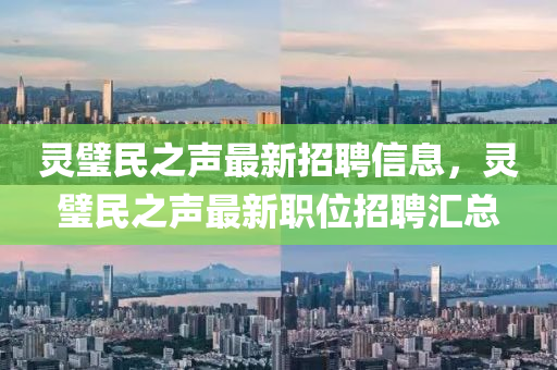 靈(ling)璧(bi)民(min)之聲最新(xin)招(zhao)聘(pin)信(xin)息(xi)，靈璧民(min)之(zhi)聲(sheng)最(zui)新職(zhi)位招(zhao)聘滙(hui)總