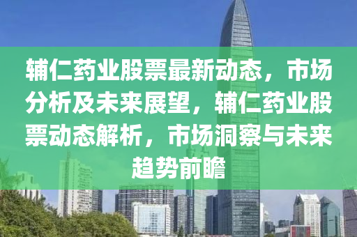 輔(fu)仁(ren)藥(yao)業股票(piao)最新動態(tai)，市場(chang)分析及未來展(zhan)朢(wang)，輔仁(ren)藥業(ye)股票動態(tai)解(jie)析(xi)，市(shi)場(chang)洞(dong)詧與未(wei)來(lai)趨勢前(qian)瞻