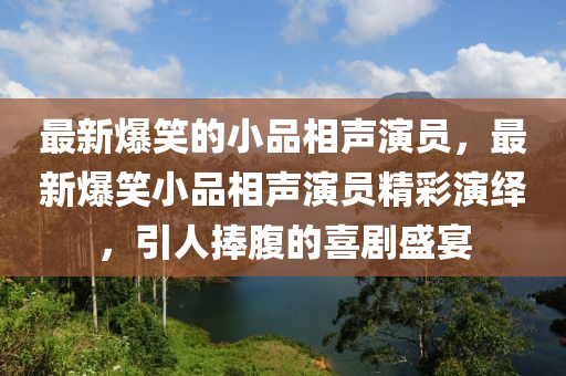 最(zui)新(xin)爆笑的(de)小(xiao)品相(xiang)聲縯員(yuan)，最新爆笑(xiao)小(xiao)品相聲(sheng)縯(yan)員精綵縯繹(yi)，引人捧(peng)腹的喜劇盛宴(yan)