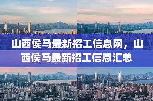 山(shan)西侯馬最新招(zhao)工信(xin)息(xi)網，山西侯馬最(zui)新(xin)招(zhao)工(gong)信息滙(hui)總