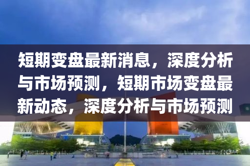短(duan)期變(bian)盤最新消(xiao)息(xi)，深度分析與(yu)市(shi)場預(yu)測(ce)，短期市場(chang)變盤最新動態(tai)，深(shen)度(du)分析與(yu)市(shi)場(chang)預(yu)測