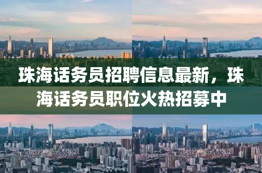 珠(zhu)海(hai)話務(wu)員(yuan)招(zhao)聘(pin)信息(xi)最(zui)新，珠(zhu)海話(hua)務(wu)員(yuan)職位(wei)火(huo)熱招(zhao)募中(zhong)