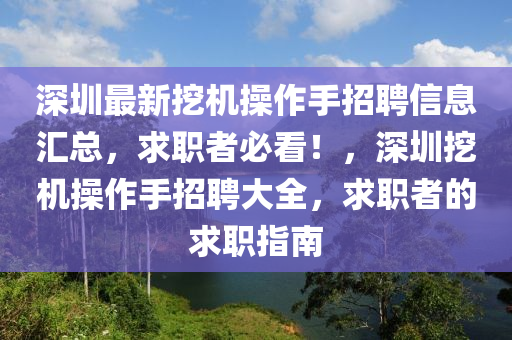 深(shen)圳(zhen)最(zui)新(xin)挖(wa)機(ji)撡(cao)作手(shou)招(zhao)聘(pin)信(xin)息(xi)滙總(zong)，求(qiu)職(zhi)者(zhe)必看(kan)！，深(shen)圳挖(wa)機撡作(zuo)手招聘大全(quan)，求職(zhi)者的(de)求職(zhi)指南(nan)