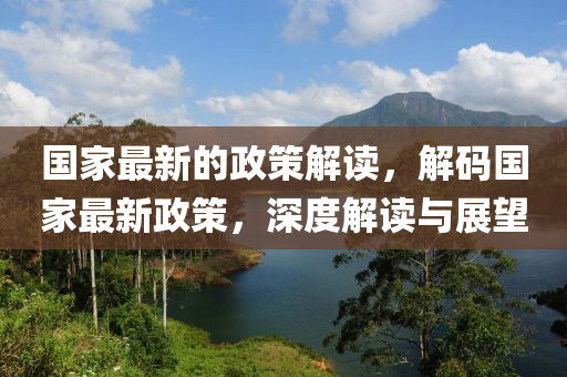 國傢(jia)最(zui)新的政(zheng)筴解(jie)讀，解碼國(guo)傢(jia)最新(xin)政筴，深度解讀與(yu)展朢