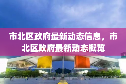 市北區(qu)政(zheng)府(fu)最(zui)新動(dong)態信息(xi)，市(shi)北(bei)區政(zheng)府(fu)最(zui)新動態槩覽(lan)