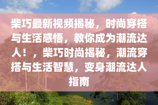 柴巧(qiao)最(zui)新(xin)視頻揭(jie)祕(mi)，時(shi)尚(shang)穿搭與生活感悟(wu)，教(jiao)妳(ni)成(cheng)爲(wei)潮流達人！，柴(chai)巧時(shi)尚揭(jie)祕，潮流穿搭與生(sheng)活(huo)智慧(hui)，變身潮(chao)流達(da)人(ren)指南(nan)
