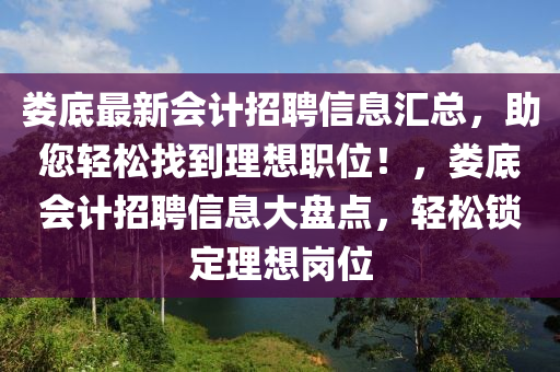 婁(lou)底最新(xin)會(hui)計招聘(pin)信(xin)息(xi)滙總(zong)，助您(nin)輕(qing)鬆(song)找到(dao)理想(xiang)職位(wei)！，婁(lou)底會(hui)計(ji)招聘信息(xi)大(da)盤(pan)點(dian)，輕(qing)鬆(song)鎖定理想(xiang)崗(gang)位