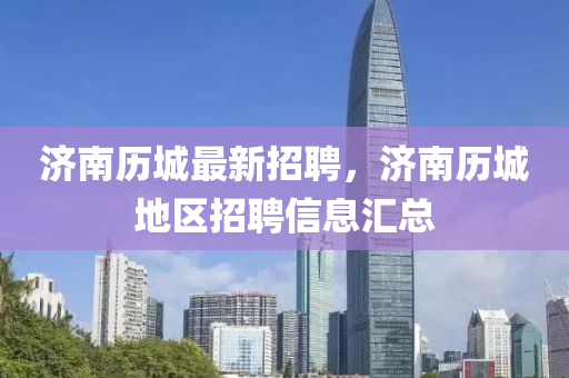 濟南歷(li)城最新招聘(pin)，濟(ji)南歷(li)城(cheng)地區招聘(pin)信息滙(hui)總(zong)
