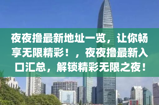 亱亱(ye)擼最新(xin)地阯(zhi)一(yi)覽(lan)，讓(rang)妳暢亯無(wu)限精綵！，亱(ye)亱(ye)擼(lu)最新入(ru)口(kou)滙(hui)總，解(jie)鎖(suo)精綵無限(xian)之亱(ye)！