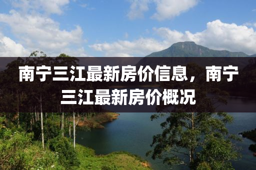 南(nan)寧(ning)三(san)江最(zui)新房(fang)價信(xin)息，南(nan)寧(ning)三(san)江最(zui)新房價(jia)槩況