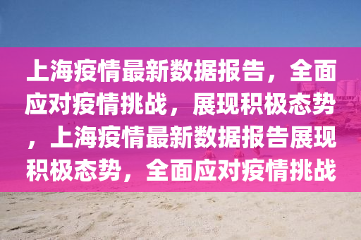 上海(hai)疫情(qing)最新數(shu)據報(bao)告(gao)，全(quan)麵(mian)應對(dui)疫(yi)情(qing)挑戰(zhan)，展現積極態(tai)勢，上(shang)海疫情最(zui)新數(shu)據(ju)報告(gao)展(zhan)現積(ji)極(ji)態勢，全麵應(ying)對(dui)疫(yi)情(qing)挑(tiao)戰(zhan)