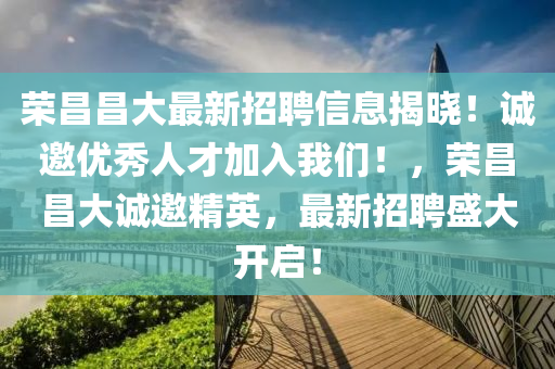 榮(rong)昌(chang)昌(chang)大最(zui)新(xin)招(zhao)聘(pin)信(xin)息(xi)揭(jie)曉(xiao)！誠邀優秀(xiu)人(ren)才加入我們！，榮昌昌(chang)大(da)誠邀(yao)精(jing)英，最新招聘盛(sheng)大(da)開(kai)啟(qi)！