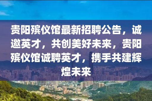 貴(gui)陽(yang)殯儀(yi)館最新招聘(pin)公告(gao)，誠(cheng)邀英才(cai)，共創(chuang)美好未(wei)來(lai)，貴陽殯儀館誠聘(pin)英才(cai)，攜(xie)手(shou)共(gong)建輝煌未來