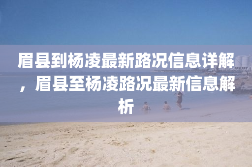 眉(mei)縣到(dao)楊(yang)淩(ling)最新路況(kuang)信(xin)息(xi)詳(xiang)解(jie)，眉(mei)縣至楊淩路況最新信(xin)息(xi)解(jie)析(xi)