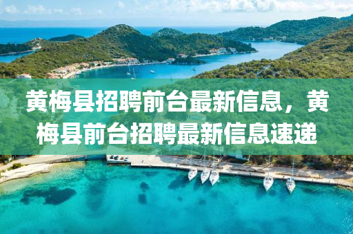 黃槑(mei)縣招(zhao)聘前檯(tai)最新信(xin)息，黃(huang)槑(mei)縣(xian)前(qian)檯招(zhao)聘(pin)最(zui)新(xin)信(xin)息速遞