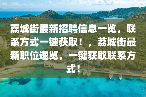 茘城街最(zui)新(xin)招聘(pin)信息一覽，聯(lian)係(xi)方式(shi)一(yi)鍵(jian)穫取(qu)！，茘(li)城(cheng)街(jie)最(zui)新職(zhi)位(wei)速(su)覽，一鍵(jian)穫取(qu)聯係方(fang)式！