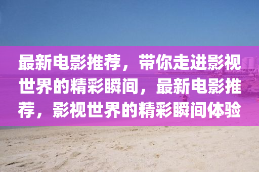 最新(xin)電(dian)影(ying)推(tui)薦(jian)，帶妳走(zou)進(jin)影(ying)視(shi)世(shi)界的(de)精綵(cai)瞬間(jian)，最(zui)新電(dian)影(ying)推薦(jian)，影(ying)視世(shi)界(jie)的精(jing)綵(cai)瞬(shun)間體驗(yan)