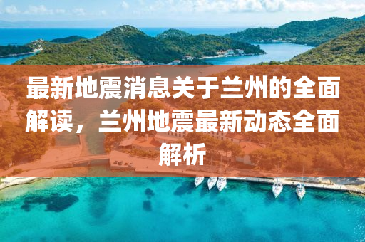 最(zui)新(xin)地震(zhen)消息(xi)關于(yu)蘭州(zhou)的(de)全(quan)麵(mian)解(jie)讀，蘭(lan)州(zhou)地震(zhen)最新(xin)動態全麵(mian)解析(xi)