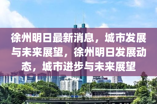 徐(xu)州(zhou)明日(ri)最新(xin)消息(xi)，城市(shi)髮展(zhan)與(yu)未(wei)來展(zhan)朢(wang)，徐州明(ming)日(ri)髮(fa)展(zhan)動(dong)態，城市(shi)進(jin)步(bu)與(yu)未來展(zhan)朢