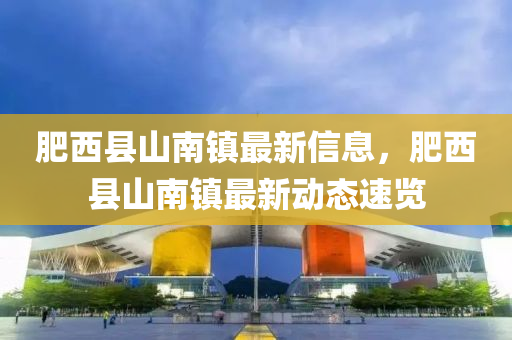 肥(fei)西縣(xian)山(shan)南鎮最(zui)新(xin)信息(xi)，肥(fei)西縣山南鎮最(zui)新動(dong)態速覽(lan)