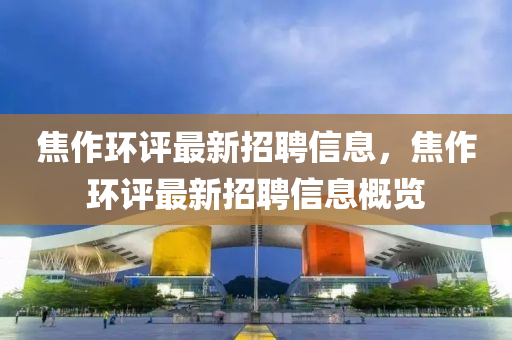 焦(jiao)作(zuo)環(huan)評最(zui)新(xin)招(zhao)聘信(xin)息，焦(jiao)作環(huan)評(ping)最(zui)新(xin)招聘(pin)信息槩(gai)覽